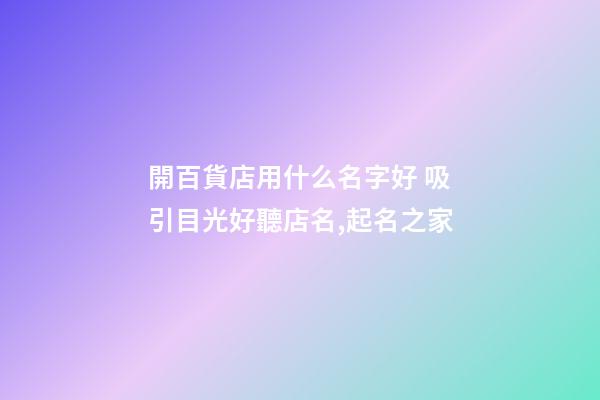 開百貨店用什么名字好 吸引目光好聽店名,起名之家-第1張-店鋪起名-玄機派